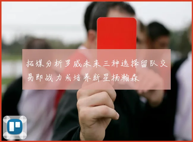 拓媒分析罗威未来三种选择留队交易即战力或培养新星杨瀚森