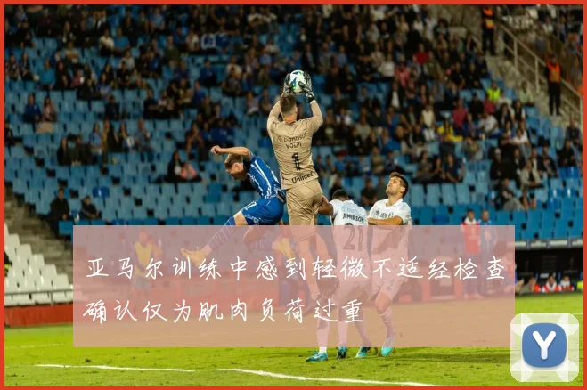 亚马尔训练中感到轻微不适经检查确认仅为肌肉负荷过重