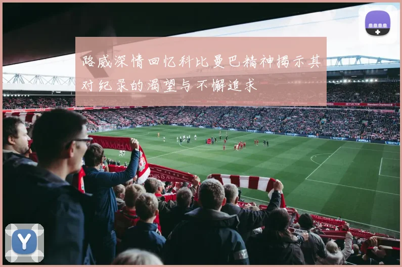 路威深情回忆科比曼巴精神揭示其对纪录的渴望与不懈追求