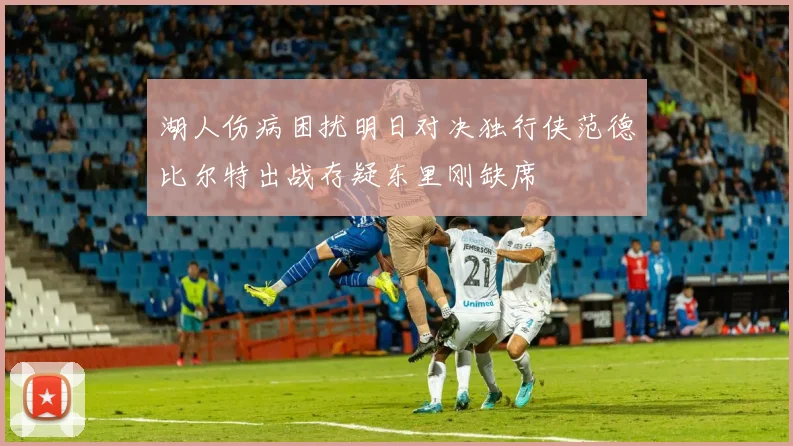 湖人伤病困扰明日对决独行侠范德比尔特出战存疑东里刚缺席
