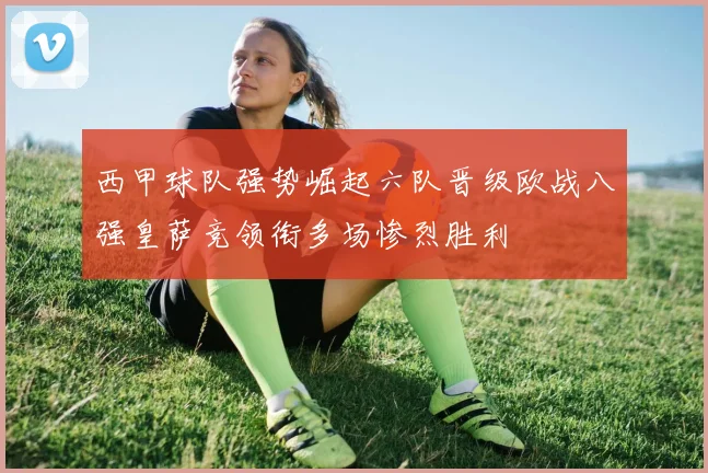 西甲球队强势崛起六队晋级欧战八强皇萨竞领衔多场惨烈胜利