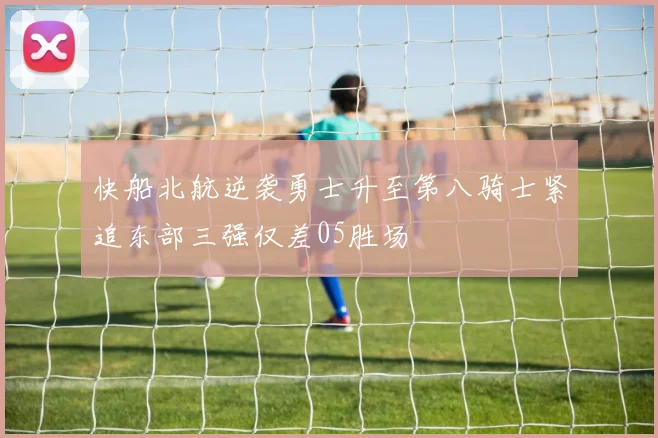 快船北航逆袭勇士升至第八骑士紧追东部三强仅差05胜场