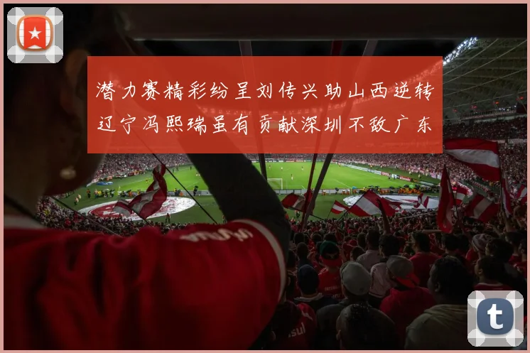 潜力赛精彩纷呈刘传兴助山西逆转辽宁冯熙瑞虽有贡献深圳不敌广东