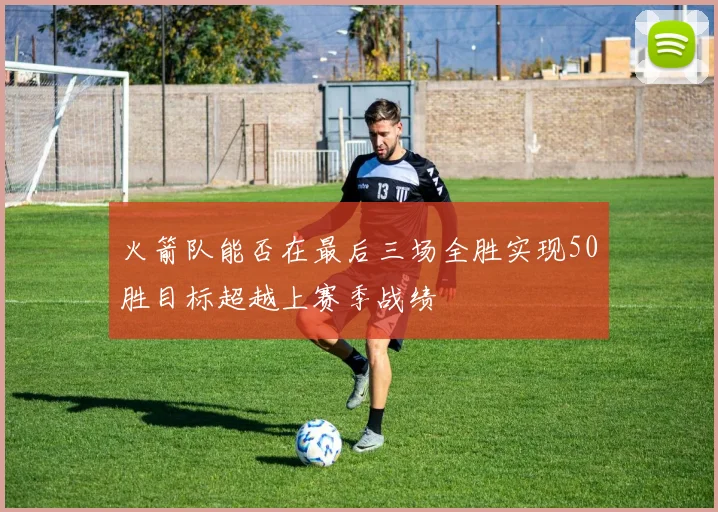 火箭队能否在最后三场全胜实现50胜目标超越上赛季战绩