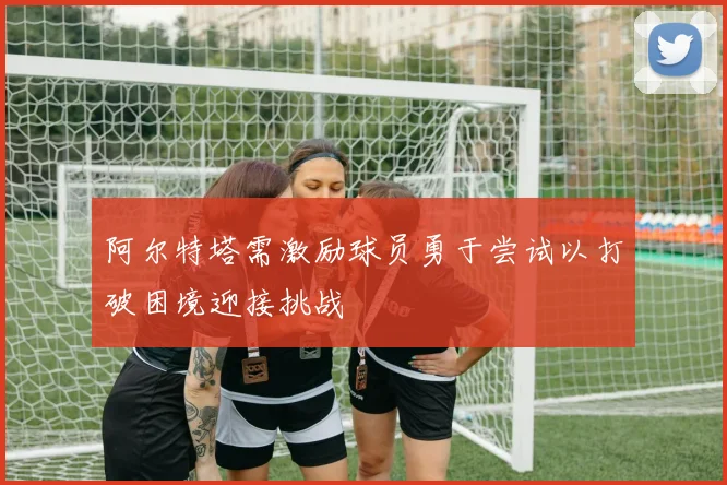 阿尔特塔需激励球员勇于尝试以打破困境迎接挑战
