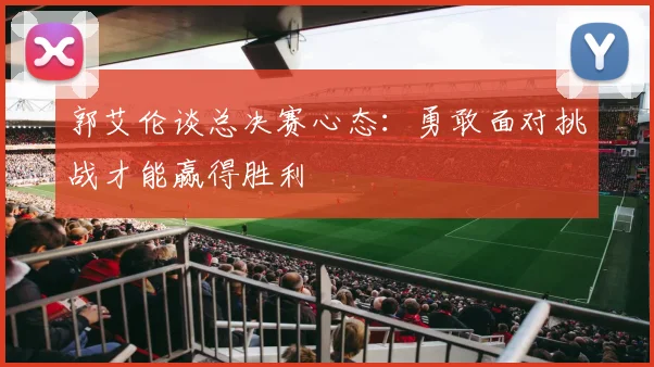 郭艾伦谈总决赛心态：勇敢面对挑战才能赢得胜利