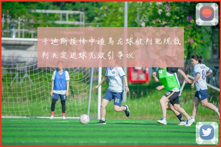 卡迪斯接传中造乌龙球被判犯规裁判决定进球无效引争议