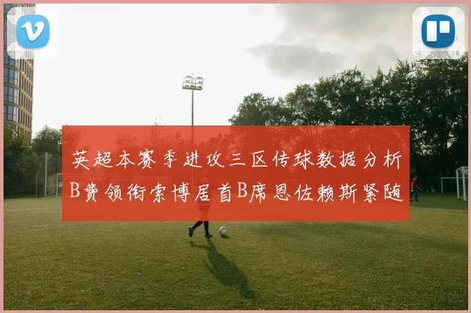 英超本赛季进攻三区传球数据分析B费领衔索博居首B席恩佐赖斯紧随其后