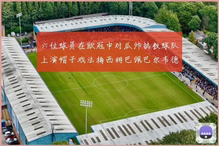 六位球员在欧冠中对瓜帅执教球队上演帽子戏法梅西姆巴佩巴尔韦德等人齐聚