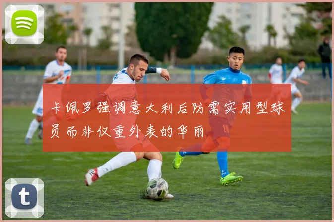 卡佩罗强调意大利后防需实用型球员而非仅重外表的华丽
