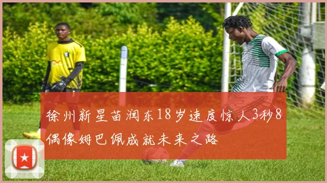 徐州新星苗润东18岁速度惊人3秒8偶像姆巴佩成就未来之路