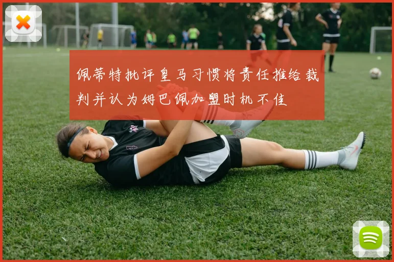 佩蒂特批评皇马习惯将责任推给裁判并认为姆巴佩加盟时机不佳