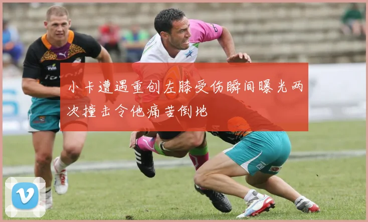 小卡遭遇重创左膝受伤瞬间曝光两次撞击令他痛苦倒地
