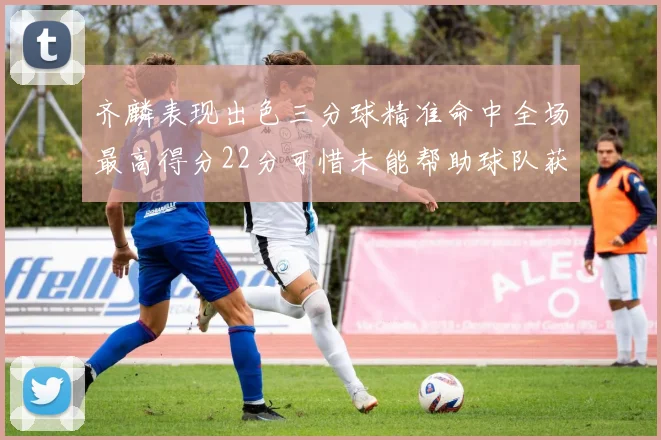齐麟表现出色三分球精准命中全场最高得分22分可惜未能帮助球队获胜
