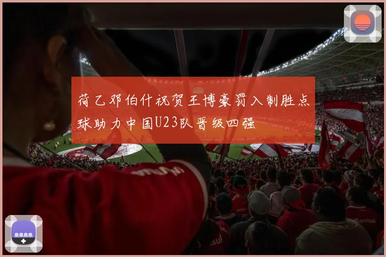 荷乙邓伯什祝贺王博豪罚入制胜点球助力中国U23队晋级四强