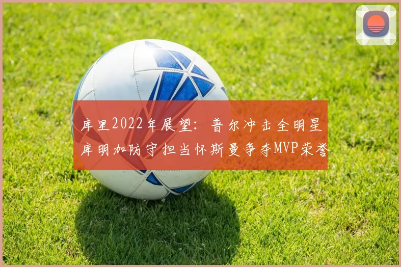 库里2022年展望：普尔冲击全明星库明加防守担当怀斯曼争夺MVP荣誉