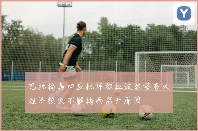 巴托梅乌回应批评称拉波尔塔夸大经济损失不解梅西离开原因