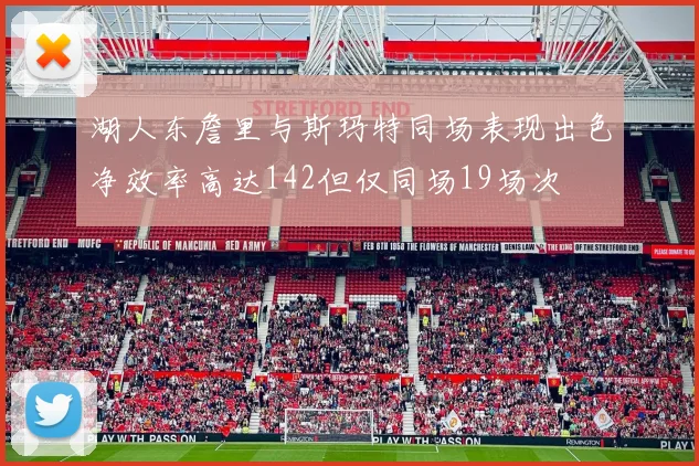 湖人东詹里与斯玛特同场表现出色净效率高达142但仅同场19场次