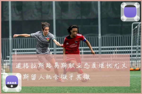 道格拉斯路易斯职业态度堪忧尤文图斯留人机会微乎其微