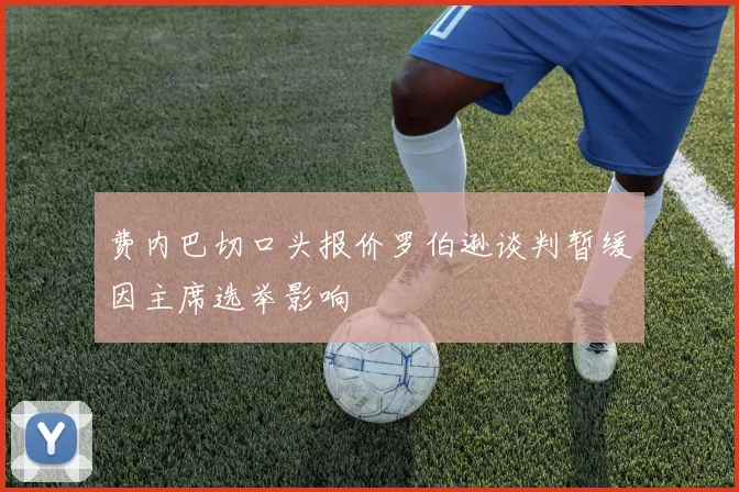 费内巴切口头报价罗伯逊谈判暂缓因主席选举影响