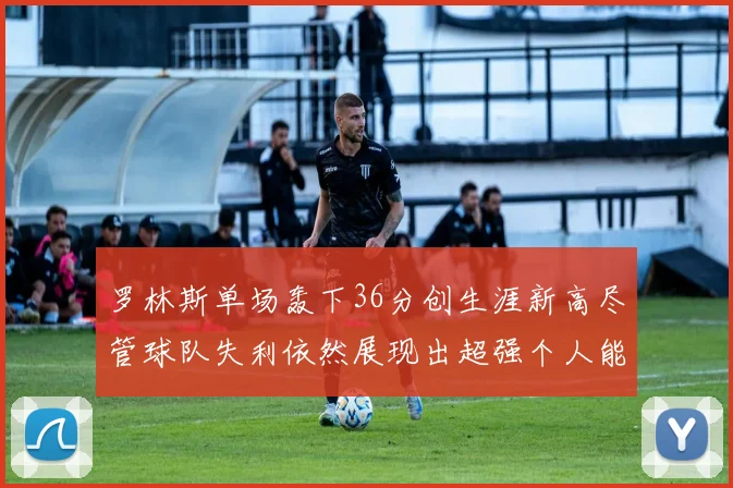 罗林斯单场轰下36分创生涯新高尽管球队失利依然展现出超强个人能力
