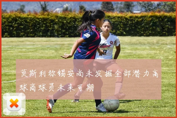 莫斯利称锡安尚未发掘全部潜力高球商球员未来可期