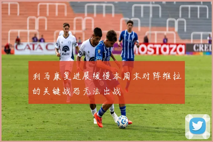 利马康复进展缓慢本周末对阵维拉的关键战恐无法出战