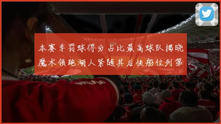 本赛季罚球得分占比最高球队揭晓魔术领跑湖人紧随其后快船位列第四