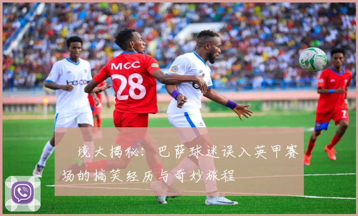 囧境大揭秘：巴萨球迷误入英甲赛场的搞笑经历与奇妙旅程