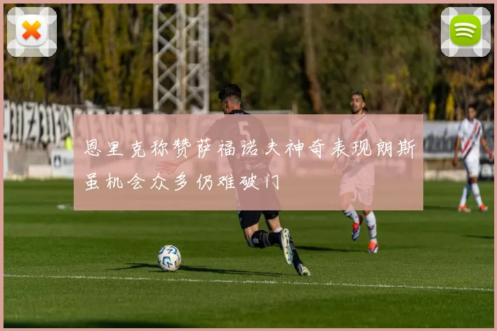恩里克称赞萨福诺夫神奇表现朗斯虽机会众多仍难破门